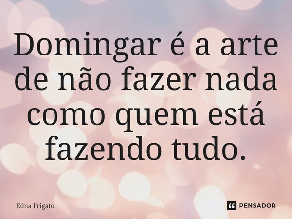 ⁠Domingar é a arte de não fazer nada como quem está fazendo tudo.... Frase de Edna Frigato.