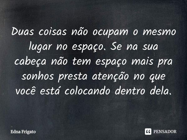 ⁠Duas coisas não ocupam o mesmo lugar no espaço. Se na sua cabeça não tem espaço mais pra sonhos presta atenção no que você está colocando dentro dela.... Frase de Edna Frigato.