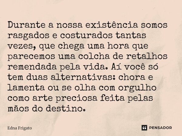 ⁠Durante a nossa existência somos rasgados e costurados tantas vezes, que chega uma hora que parecemos uma colcha de retalhos remendada pela vida. Aí você só te... Frase de Edna Frigato.