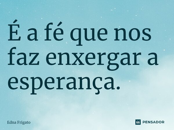 ⁠É a fé que nos faz enxergar a esperança.... Frase de Edna Frigato.