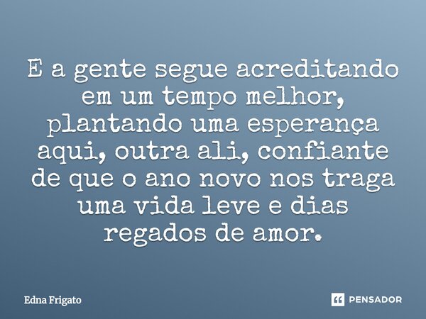 ⁠E a gente segue acreditando em um tempo melhor, plantando uma esperança aqui, outra ali, confiante de que o ano novo nos traga uma vida leve e dias regados de ... Frase de Edna Frigato.