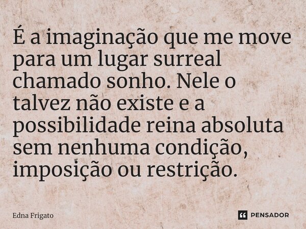 ⁠É a imaginação que me move para um lugar surreal chamado sonho. Nele o talvez não existe e a possibilidade reina absoluta sem nenhuma condição, imposição ou re... Frase de Edna Frigato.