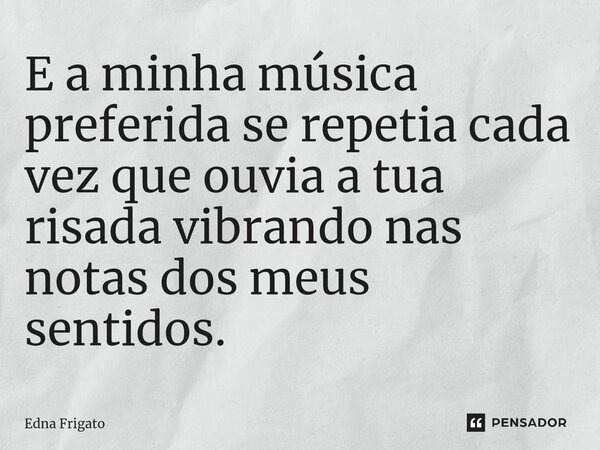 ⁠E a minha música preferida se repetia cada vez que ouvia a tua risada vibrando nas notas dos meus sentidos.... Frase de Edna Frigato.