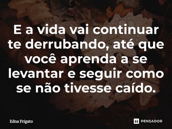 ⁠E a vida vai continuar te derrubando, até que você aprenda a se levantar e seguir como se não tivesse caído.... Frase de Edna Frigato.