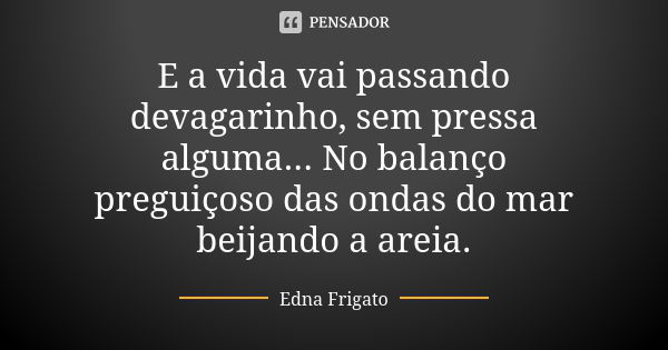 E a vida vai passando devagarinho, sem pressa alguma... No balanço preguiçoso das ondas do mar beijando a areia.... Frase de Edna Frigato.