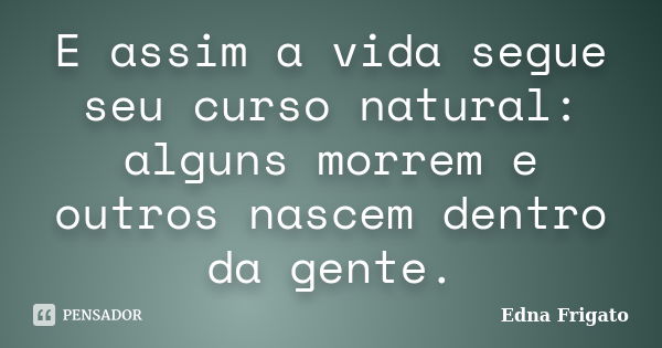 E assim a vida segue seu curso natural: alguns morrem e outros nascem dentro da gente.... Frase de Edna Frigato.