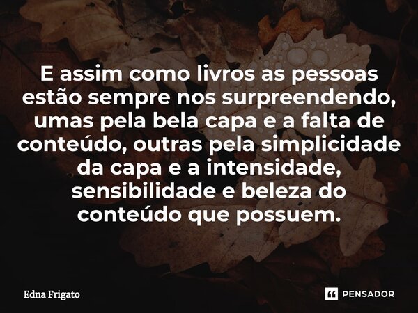 ⁠E assim como livros as pessoas estão sempre nos surpreendendo, umas pela bela capa e a falta de conteúdo, outras pela simplicidade da capa e a intensidade, sen... Frase de Edna Frigato.