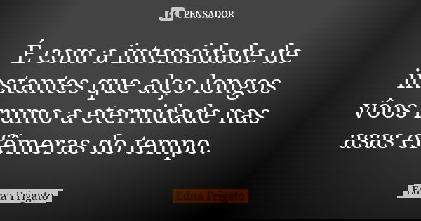 É com a intensidade de instantes que alço longos vôos rumo a eternidade nas asas efêmeras do tempo.... Frase de Edna Frigato.