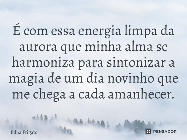 ⁠É com essa energia limpa da aurora que minha alma se harmoniza para sintonizar a magia de um dia novinho que me chega a cada amanhecer.... Frase de Edna Frigato.