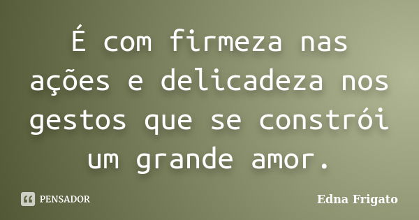 É com firmeza nas ações e delicadeza nos gestos que se constrói um grande amor.... Frase de Edna Frigato.