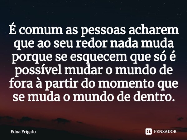 ⁠É comum as pessoas acharem que ao seu redor nada muda porque se esquecem que só é possível mudar o mundo de fora à partir do momento que se muda o mundo de den... Frase de Edna Frigato.