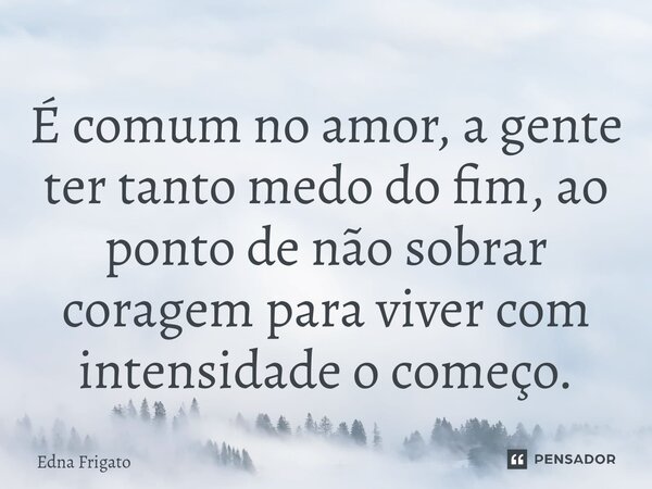 ⁠É comum no amor, a gente ter tanto medo do fim, ao ponto de não sobrar coragem para viver com intensidade o começo.... Frase de Edna Frigato.
