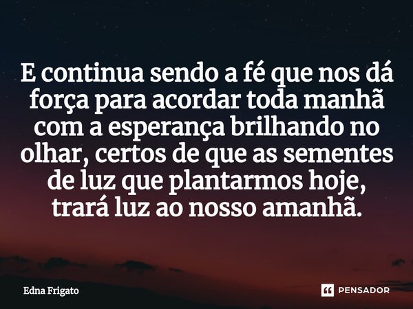 ⁠E continua sendo a fé que nos dá força para acordar toda manhã com a esperança brilhando no olhar, certos de que as sementes de luz que plantarmos hoje, trará ... Frase de Edna Frigato.