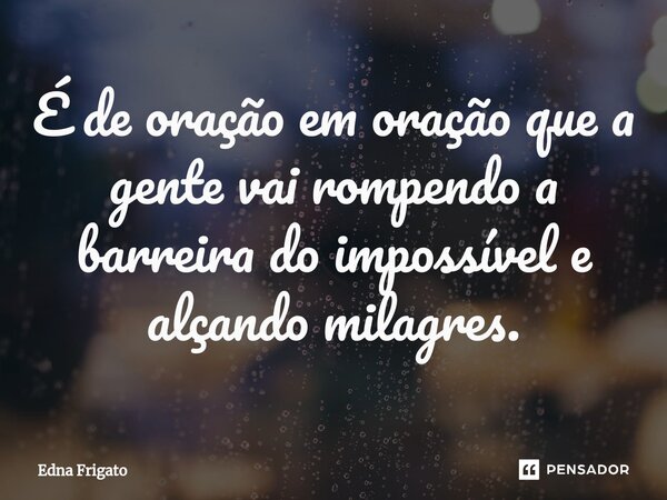 ⁠É de oração em oração que a gente vai rompendo a barreira do impossível e alçando milagres.... Frase de Edna Frigato.