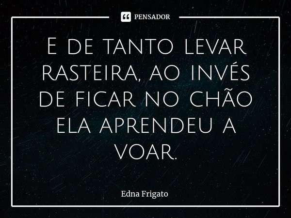 ⁠E de tanto levar rasteira, ao invés de ficar no chão ela aprendeu a voar.... Frase de Edna Frigato.