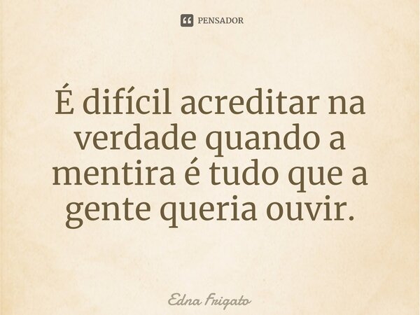 ⁠É difícil acreditar na verdade quando a mentira é tudo que a gente queria ouvir.... Frase de Edna Frigato.