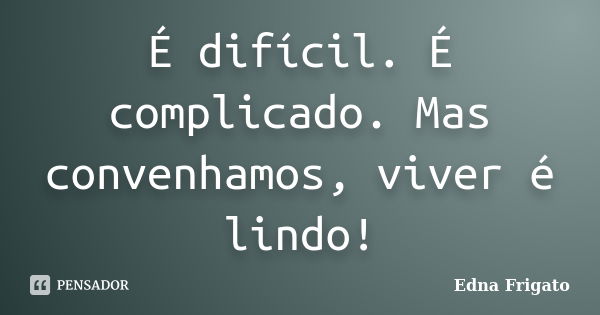 É difícil. É complicado. Mas convenhamos, viver é lindo!... Frase de Edna Frigato.