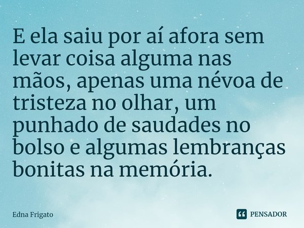 ⁠E ela saiu por aí afora sem levar coisa alguma nas mãos, apenas uma névoa de tristeza no olhar, um punhado de saudades no bolso e algumas lembranças bonitas na... Frase de Edna Frigato.