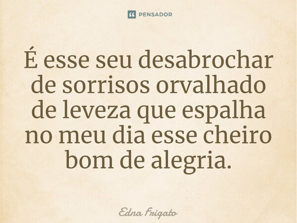 ⁠É esse seu desabrochar de sorrisos orvalhado de leveza que espalha no meu dia esse cheiro bom de alegria.... Frase de Edna Frigato.
