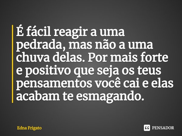 ⁠É fácil reagir a uma pedrada, mas não a uma chuva delas. Por mais forte e positivo que seja os teus pensamentos você cai e elas acabam te esmagando.... Frase de Edna Frigato.