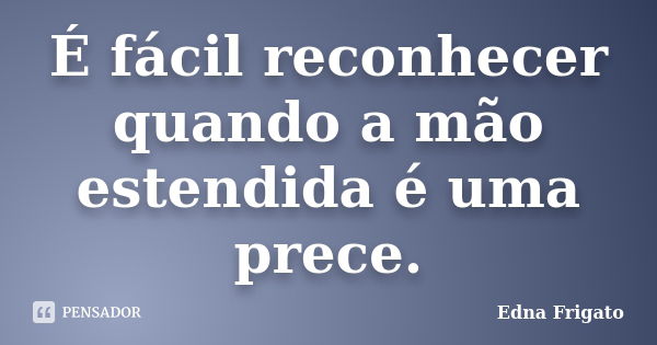 É fácil reconhecer quando a mão estendida é uma prece.... Frase de Edna Frigato.