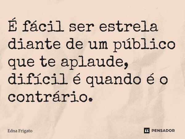 ⁠É fácil ser estrela diante de um público que te aplaude, difícil é quando é o contrário.... Frase de Edna Frigato.