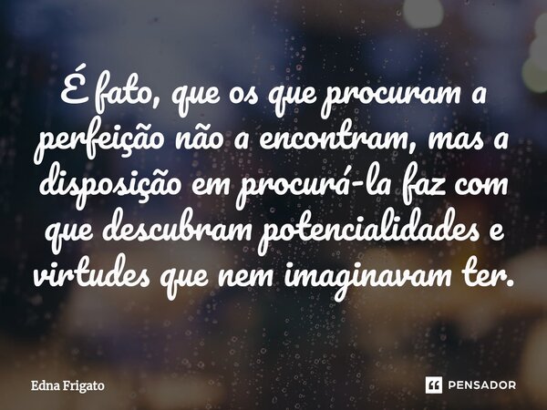 ⁠É fato, que os que procuram a perfeição não a encontram, mas a disposição em procurá-la faz com que descubram potencialidades e virtudes que nem imaginavam ter... Frase de Edna Frigato.