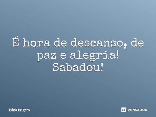 ⁠É hora de descanso, de paz e alegria! Sabadou!... Frase de Edna Frigato.
