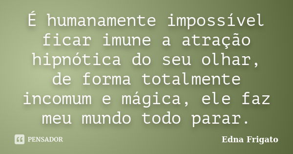 É humanamente impossível ficar imune a atração hipnótica do seu olhar, de forma totalmente incomum e mágica, ele faz meu mundo todo parar.... Frase de Edna Frigato.