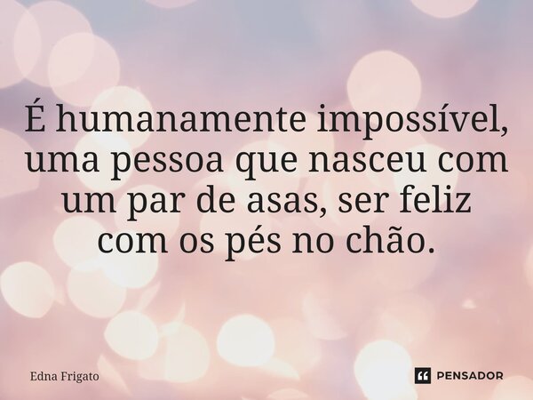 ⁠ É humanamente impossível, uma pessoa que nasceu com um par de asas, ser feliz com os pés no chão.... Frase de Edna Frigato.