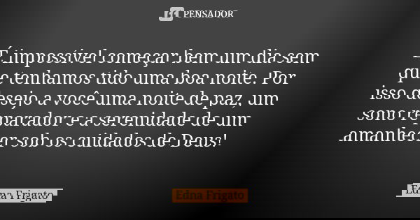 É impossível começar bem um dia sem que tenhamos tido uma boa noite. Por isso desejo a você uma noite de paz, um sono reparador e a serenidade de um amanhecer s... Frase de Edna Frigato.