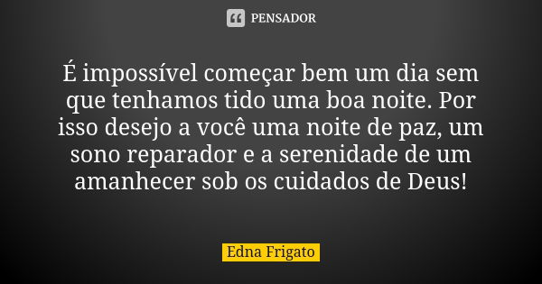 É impossível começar bem um dia sem que tenhamos tido uma boa noite. Por isso desejo a você uma noite de paz, um sono reparador e a serenidade de um amanhecer s... Frase de Edna Frigato.