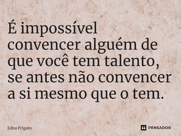 ⁠É impossível convencer alguém de que você tem talento, se antes não convencer a si mesmo que o tem.... Frase de Edna Frigato.