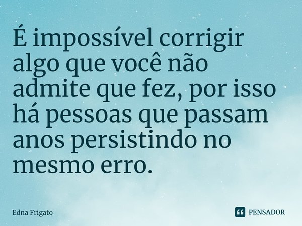 ⁠É impossível corrigir algo que você não admite que fez, por isso há pessoas que passam anos persistindo no mesmo erro.... Frase de Edna Frigato.