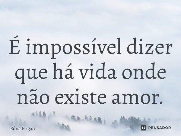 ⁠É impossível dizer que há vida onde não existe amor.... Frase de Edna Frigato.