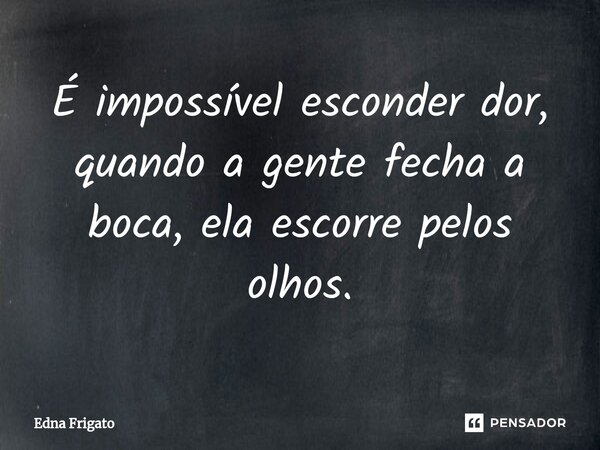 ⁠É impossível esconder dor, quando a gente fecha a boca, ela escorre pelos olhos.... Frase de Edna Frigato.