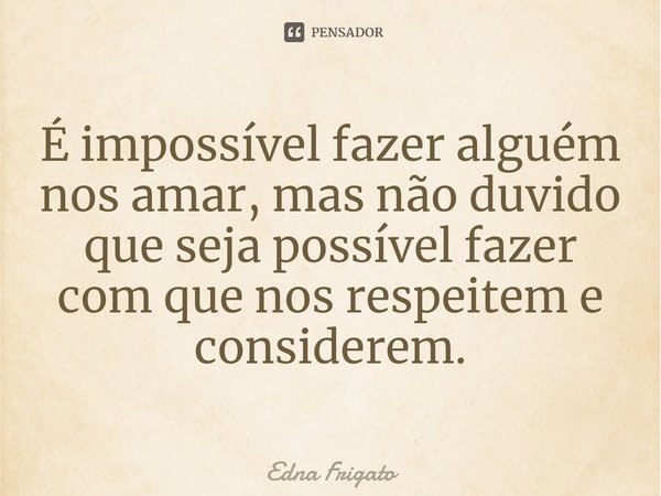 ⁠É impossível fazer alguém nos amar, mas não duvido que seja possível fazer com que nos respeitem e considerem.... Frase de Edna Frigato.