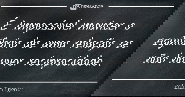 É Impossível manter o equilíbrio de uma relação se não houver reciprocidade.... Frase de Edna Frigato.