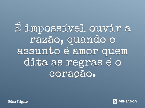 ⁠É impossível ouvir a razão, quando o assunto é amor quem dita as regras é o coração.... Frase de Edna Frigato.