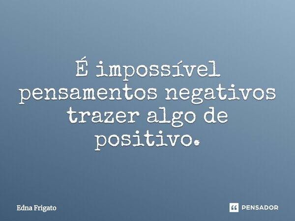 ⁠É impossível pensamentos negativos trazer algo de positivo.... Frase de Edna Frigato.