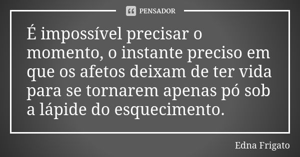 É impossível precisar o momento, o instante preciso em que os afetos deixam de ter vida para se tornarem apenas pó sob a lápide do esquecimento.... Frase de Edna Frigato.