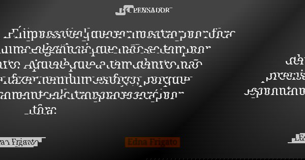 É impossível querer mostrar por fora uma elegância que não se tem por dentro. Aquele que a tem dentro não precisa fazer nenhum esforço, porque espontaneamente e... Frase de Edna Frigato.