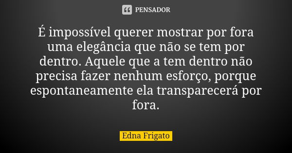 É impossível querer mostrar por fora uma elegância que não se tem por dentro. Aquele que a tem dentro não precisa fazer nenhum esforço, porque espontaneamente e... Frase de Edna Frigato.