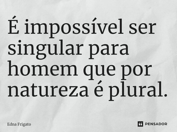 ⁠É impossível ser singular para homem que por natureza é plural.... Frase de Edna Frigato.