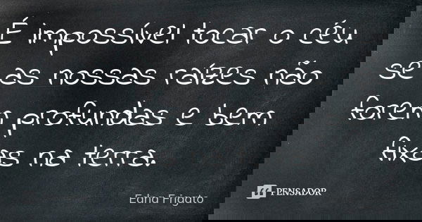 É impossível tocar o céu se as nossas raízes não forem profundas e bem fixas na terra.... Frase de Edna Frigato.