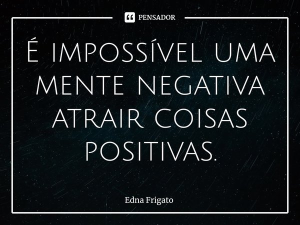 ⁠É impossível uma mente negativa atrair coisas positivas.... Frase de Edna Frigato.