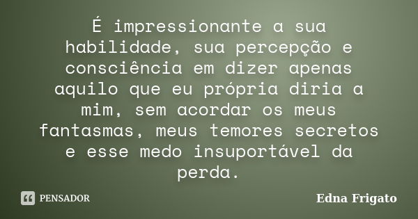 É impressionante a sua habilidade, sua percepção e consciência em dizer apenas aquilo que eu própria diria a mim, sem acordar os meus fantasmas, meus temores se... Frase de Edna Frigato.