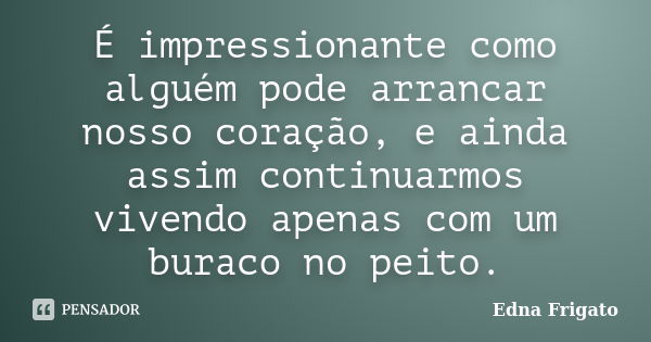 É impressionante como alguém pode arrancar nosso coração, e ainda assim continuarmos vivendo apenas com um buraco no peito.... Frase de Edna Frigato.