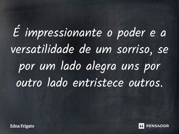 ⁠É impressionante o poder e a versatilidade de um sorriso, se por um lado alegra uns por outro lado entristece outros.... Frase de Edna Frigato.