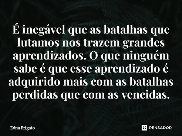 ⁠É inegável que as batalhas que lutamos nos trazem grandes aprendizados. O que ninguém sabe é que esse aprendizado é adquirido mais com as batalhas perdidas que... Frase de Edna Frigato.